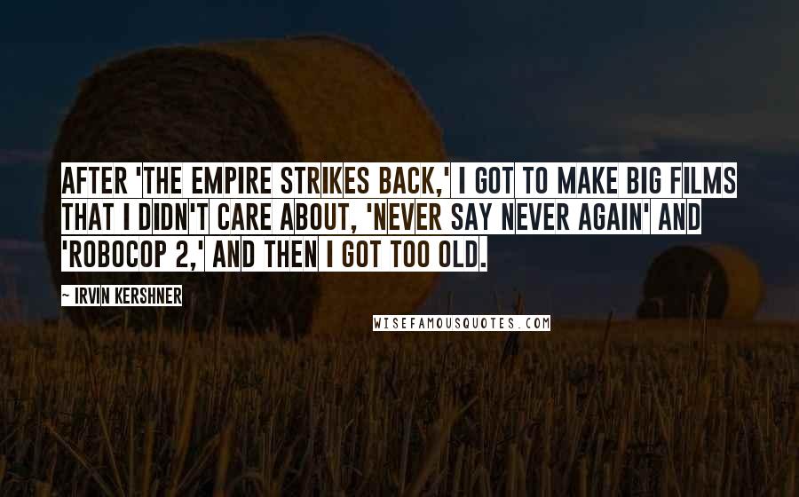 Irvin Kershner Quotes: After 'The Empire Strikes Back,' I got to make big films that I didn't care about, 'Never Say Never Again' and 'RoboCop 2,' and then I got too old.