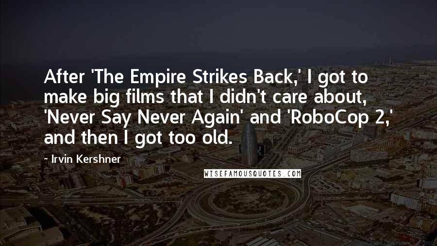 Irvin Kershner Quotes: After 'The Empire Strikes Back,' I got to make big films that I didn't care about, 'Never Say Never Again' and 'RoboCop 2,' and then I got too old.