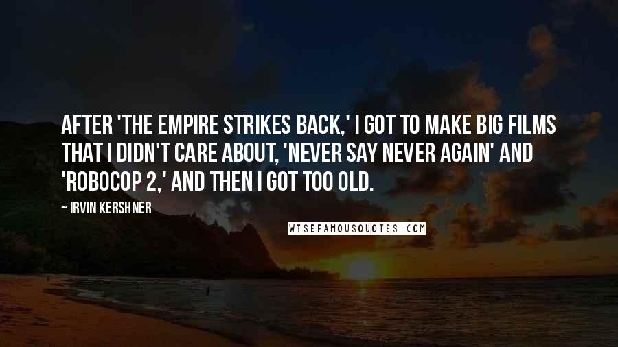 Irvin Kershner Quotes: After 'The Empire Strikes Back,' I got to make big films that I didn't care about, 'Never Say Never Again' and 'RoboCop 2,' and then I got too old.