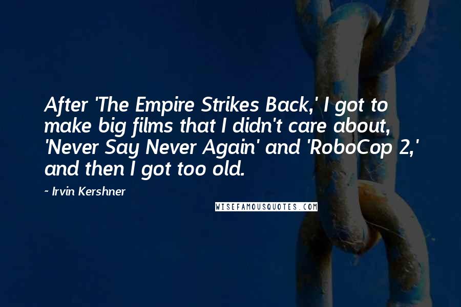 Irvin Kershner Quotes: After 'The Empire Strikes Back,' I got to make big films that I didn't care about, 'Never Say Never Again' and 'RoboCop 2,' and then I got too old.