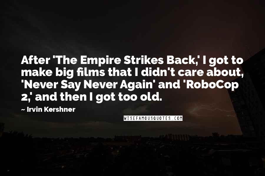 Irvin Kershner Quotes: After 'The Empire Strikes Back,' I got to make big films that I didn't care about, 'Never Say Never Again' and 'RoboCop 2,' and then I got too old.