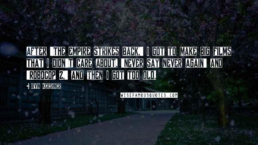 Irvin Kershner Quotes: After 'The Empire Strikes Back,' I got to make big films that I didn't care about, 'Never Say Never Again' and 'RoboCop 2,' and then I got too old.