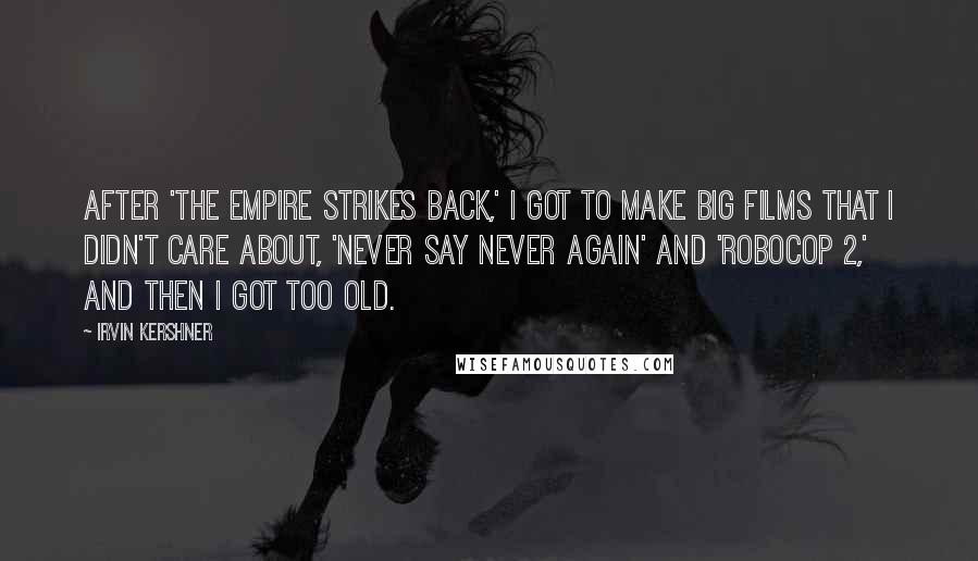 Irvin Kershner Quotes: After 'The Empire Strikes Back,' I got to make big films that I didn't care about, 'Never Say Never Again' and 'RoboCop 2,' and then I got too old.