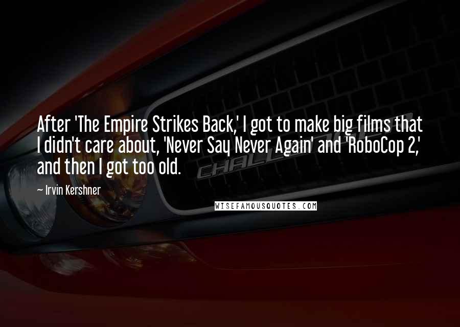 Irvin Kershner Quotes: After 'The Empire Strikes Back,' I got to make big films that I didn't care about, 'Never Say Never Again' and 'RoboCop 2,' and then I got too old.