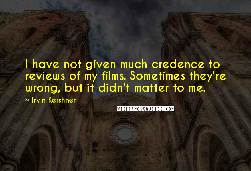 Irvin Kershner Quotes: I have not given much credence to reviews of my films. Sometimes they're wrong, but it didn't matter to me.