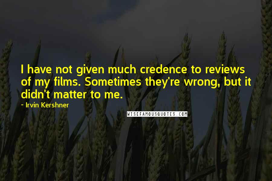 Irvin Kershner Quotes: I have not given much credence to reviews of my films. Sometimes they're wrong, but it didn't matter to me.