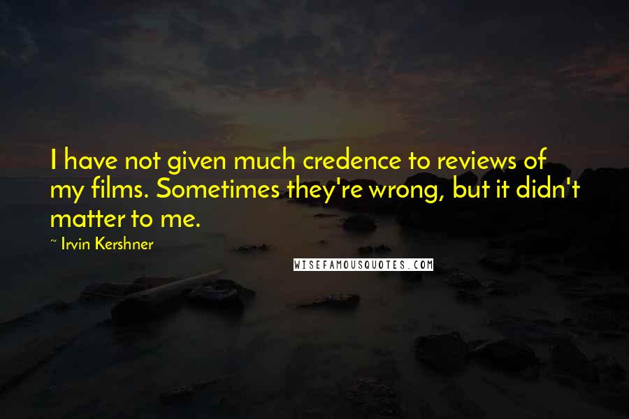 Irvin Kershner Quotes: I have not given much credence to reviews of my films. Sometimes they're wrong, but it didn't matter to me.