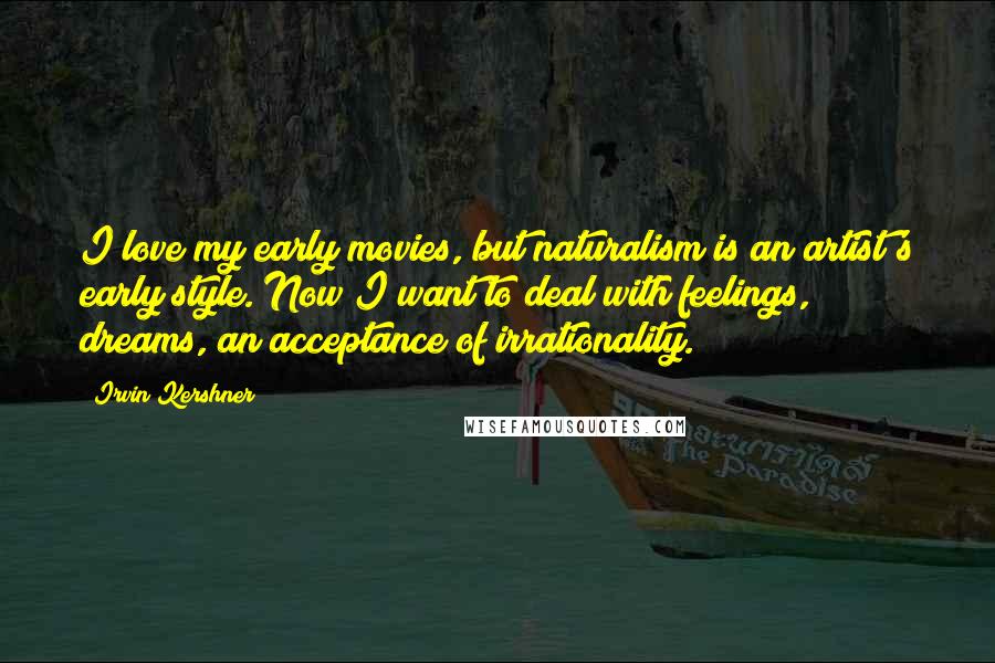 Irvin Kershner Quotes: I love my early movies, but naturalism is an artist's early style. Now I want to deal with feelings, dreams, an acceptance of irrationality.