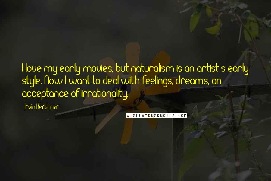 Irvin Kershner Quotes: I love my early movies, but naturalism is an artist's early style. Now I want to deal with feelings, dreams, an acceptance of irrationality.