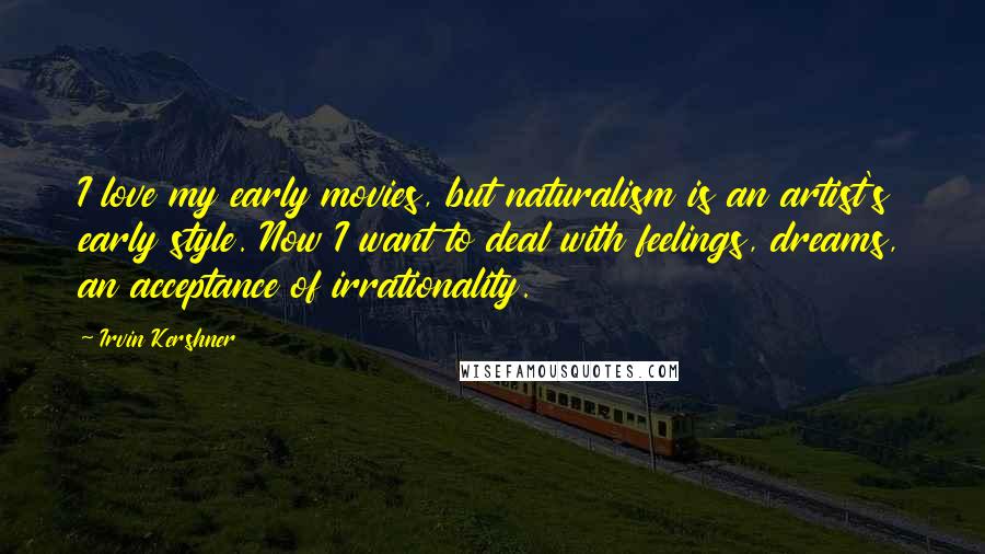 Irvin Kershner Quotes: I love my early movies, but naturalism is an artist's early style. Now I want to deal with feelings, dreams, an acceptance of irrationality.