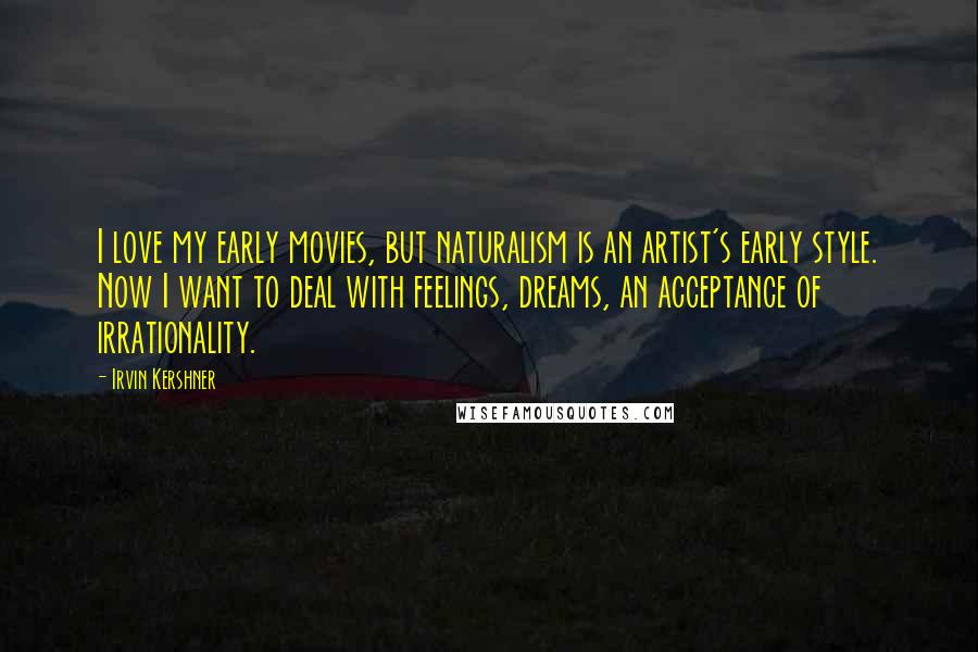 Irvin Kershner Quotes: I love my early movies, but naturalism is an artist's early style. Now I want to deal with feelings, dreams, an acceptance of irrationality.