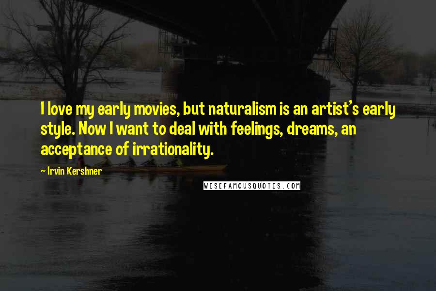 Irvin Kershner Quotes: I love my early movies, but naturalism is an artist's early style. Now I want to deal with feelings, dreams, an acceptance of irrationality.