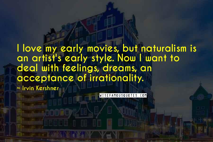 Irvin Kershner Quotes: I love my early movies, but naturalism is an artist's early style. Now I want to deal with feelings, dreams, an acceptance of irrationality.