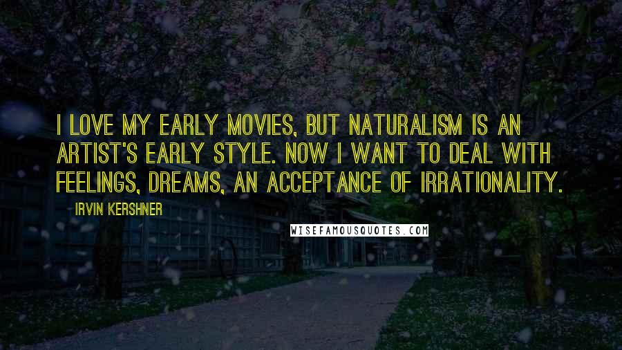 Irvin Kershner Quotes: I love my early movies, but naturalism is an artist's early style. Now I want to deal with feelings, dreams, an acceptance of irrationality.