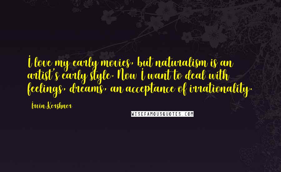 Irvin Kershner Quotes: I love my early movies, but naturalism is an artist's early style. Now I want to deal with feelings, dreams, an acceptance of irrationality.