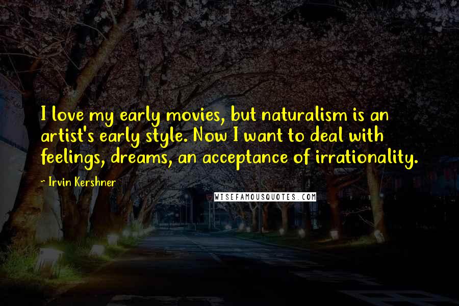 Irvin Kershner Quotes: I love my early movies, but naturalism is an artist's early style. Now I want to deal with feelings, dreams, an acceptance of irrationality.