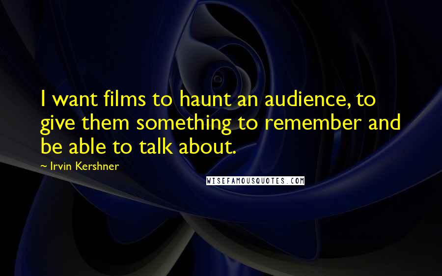 Irvin Kershner Quotes: I want films to haunt an audience, to give them something to remember and be able to talk about.