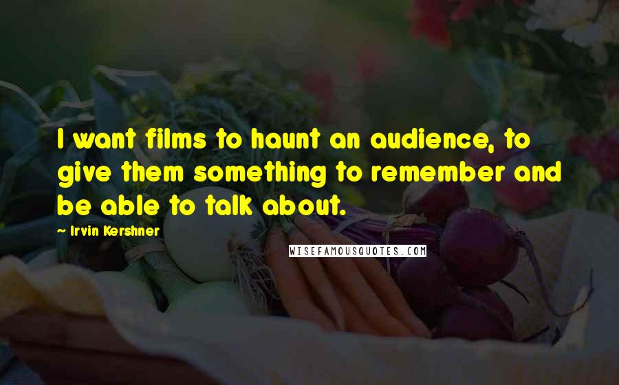 Irvin Kershner Quotes: I want films to haunt an audience, to give them something to remember and be able to talk about.