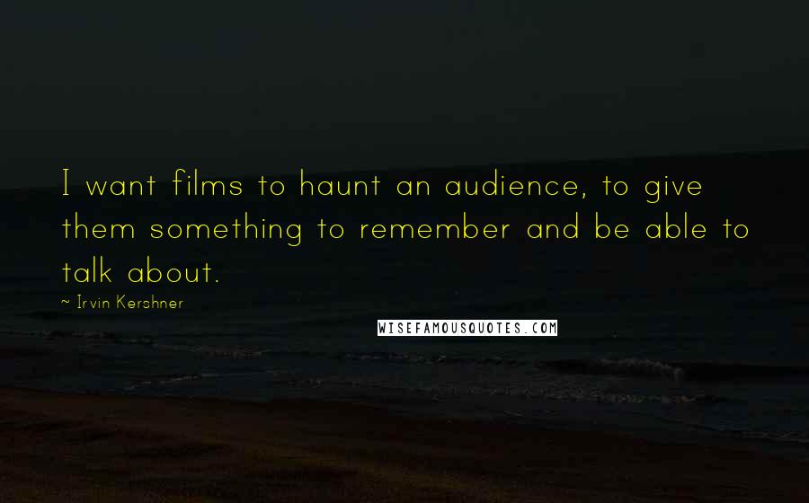 Irvin Kershner Quotes: I want films to haunt an audience, to give them something to remember and be able to talk about.