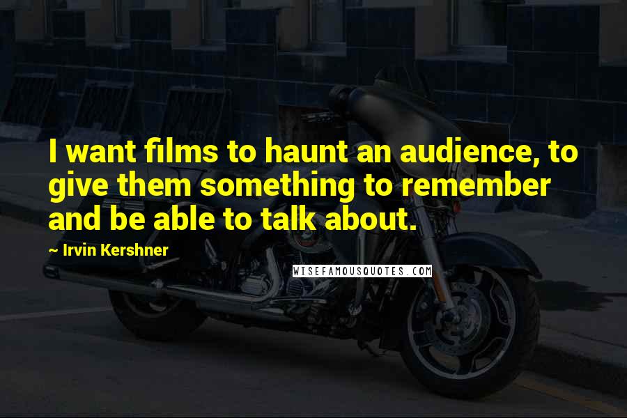 Irvin Kershner Quotes: I want films to haunt an audience, to give them something to remember and be able to talk about.