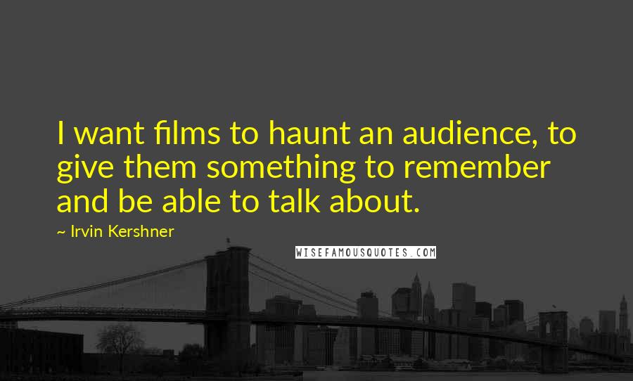 Irvin Kershner Quotes: I want films to haunt an audience, to give them something to remember and be able to talk about.