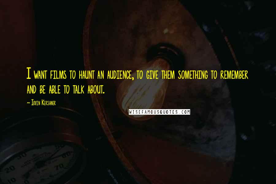 Irvin Kershner Quotes: I want films to haunt an audience, to give them something to remember and be able to talk about.