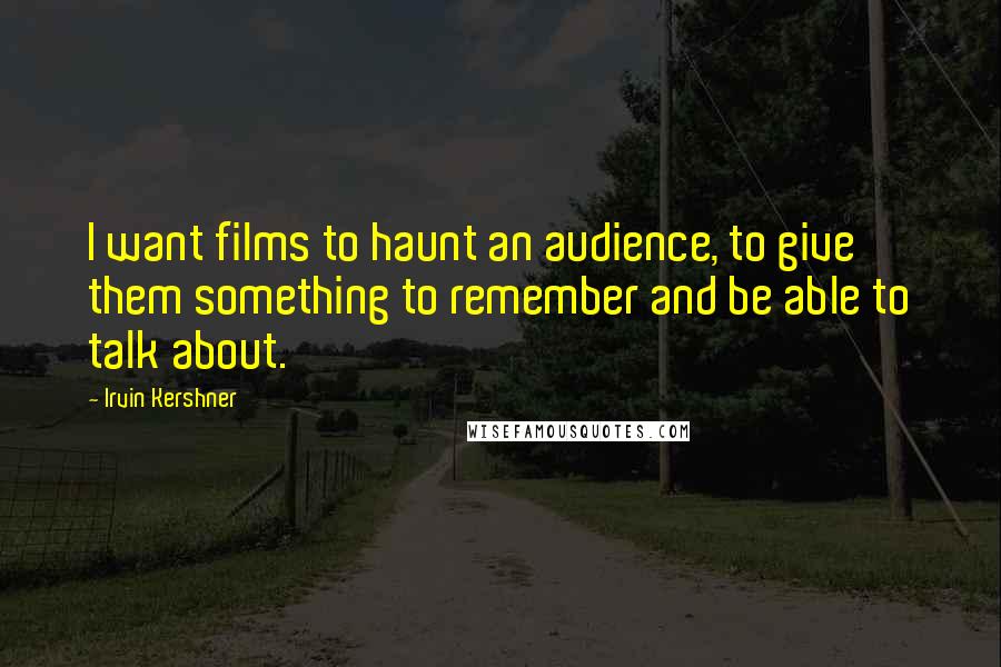 Irvin Kershner Quotes: I want films to haunt an audience, to give them something to remember and be able to talk about.