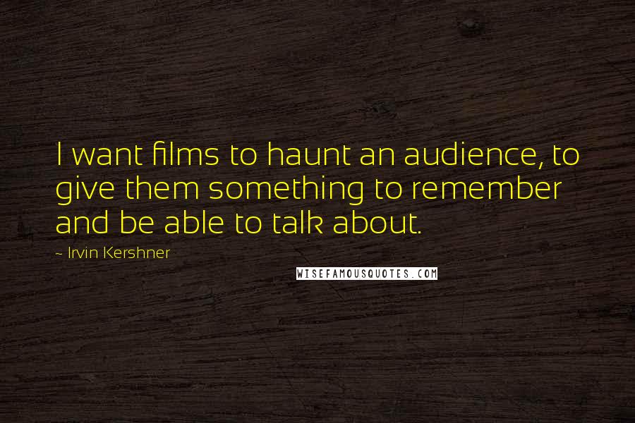 Irvin Kershner Quotes: I want films to haunt an audience, to give them something to remember and be able to talk about.