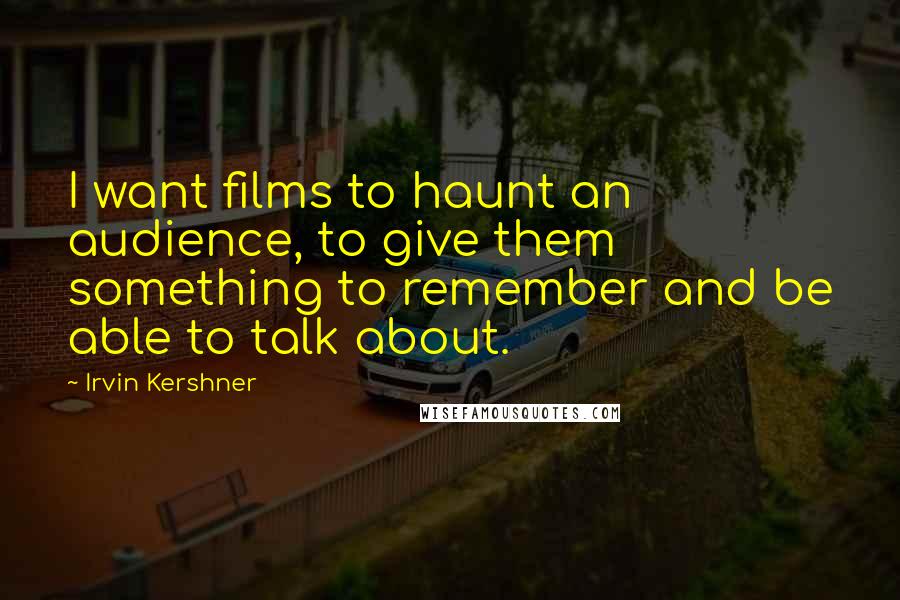 Irvin Kershner Quotes: I want films to haunt an audience, to give them something to remember and be able to talk about.