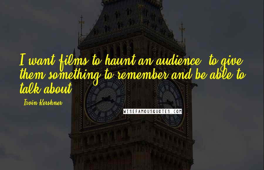 Irvin Kershner Quotes: I want films to haunt an audience, to give them something to remember and be able to talk about.