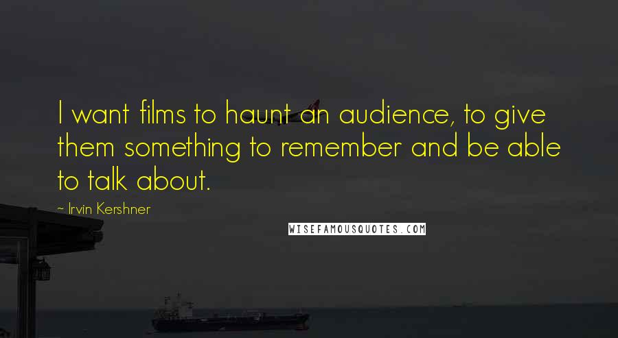 Irvin Kershner Quotes: I want films to haunt an audience, to give them something to remember and be able to talk about.