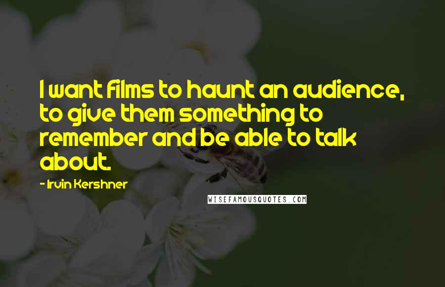Irvin Kershner Quotes: I want films to haunt an audience, to give them something to remember and be able to talk about.