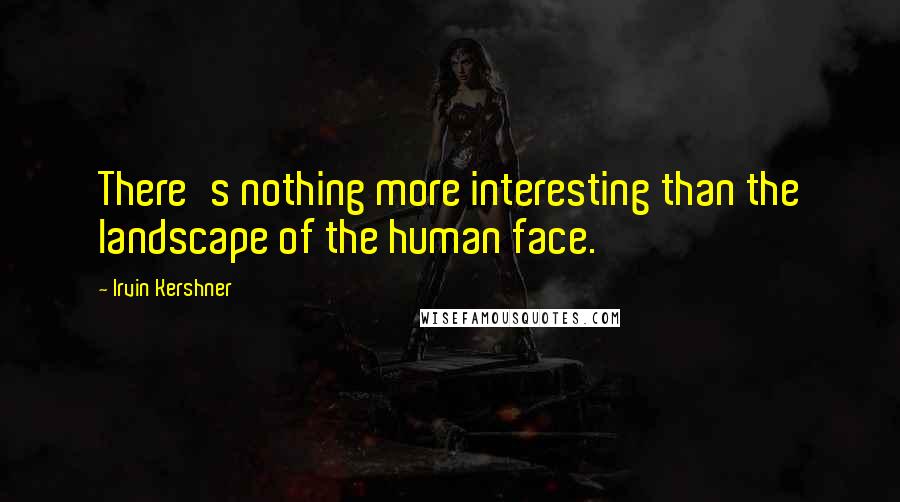 Irvin Kershner Quotes: There's nothing more interesting than the landscape of the human face.