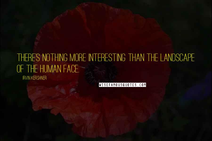 Irvin Kershner Quotes: There's nothing more interesting than the landscape of the human face.