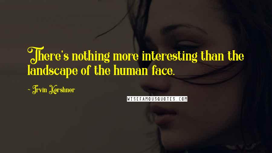 Irvin Kershner Quotes: There's nothing more interesting than the landscape of the human face.