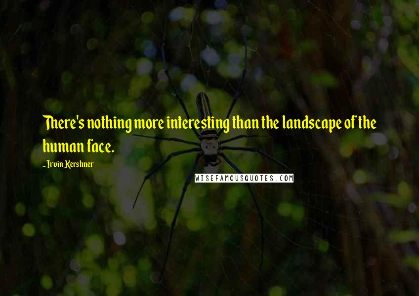 Irvin Kershner Quotes: There's nothing more interesting than the landscape of the human face.