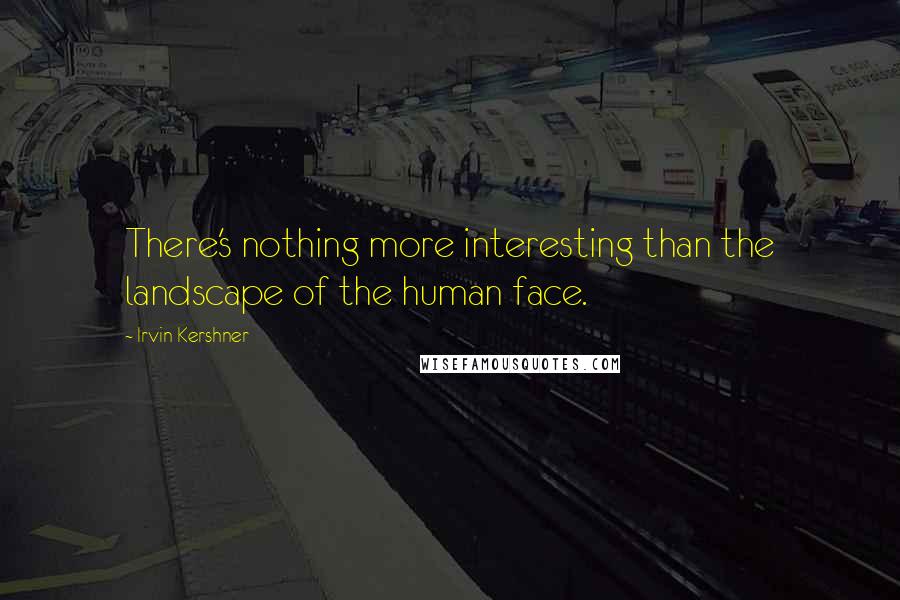 Irvin Kershner Quotes: There's nothing more interesting than the landscape of the human face.