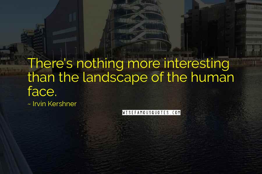 Irvin Kershner Quotes: There's nothing more interesting than the landscape of the human face.