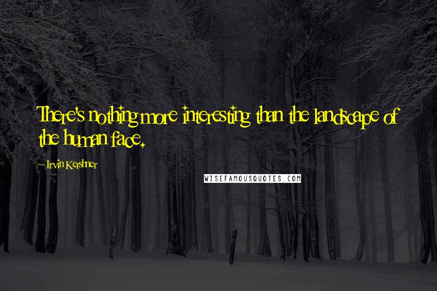 Irvin Kershner Quotes: There's nothing more interesting than the landscape of the human face.