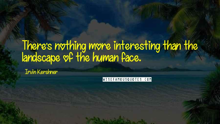 Irvin Kershner Quotes: There's nothing more interesting than the landscape of the human face.