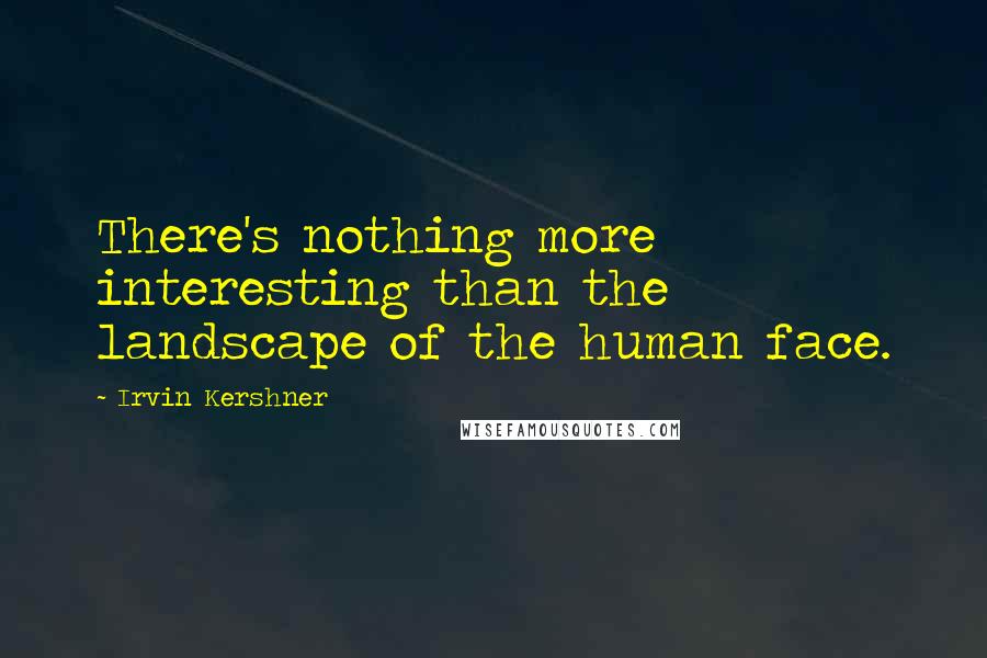 Irvin Kershner Quotes: There's nothing more interesting than the landscape of the human face.