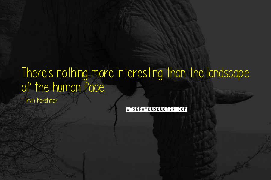 Irvin Kershner Quotes: There's nothing more interesting than the landscape of the human face.