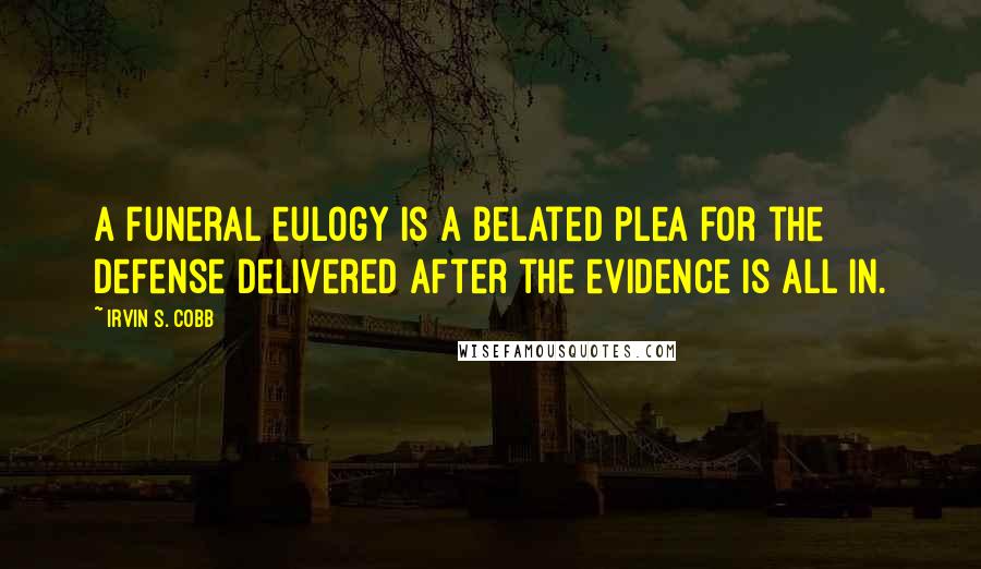 Irvin S. Cobb Quotes: A funeral eulogy is a belated plea for the defense delivered after the evidence is all in.