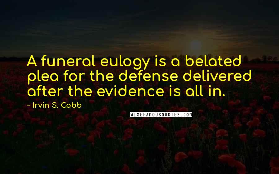 Irvin S. Cobb Quotes: A funeral eulogy is a belated plea for the defense delivered after the evidence is all in.