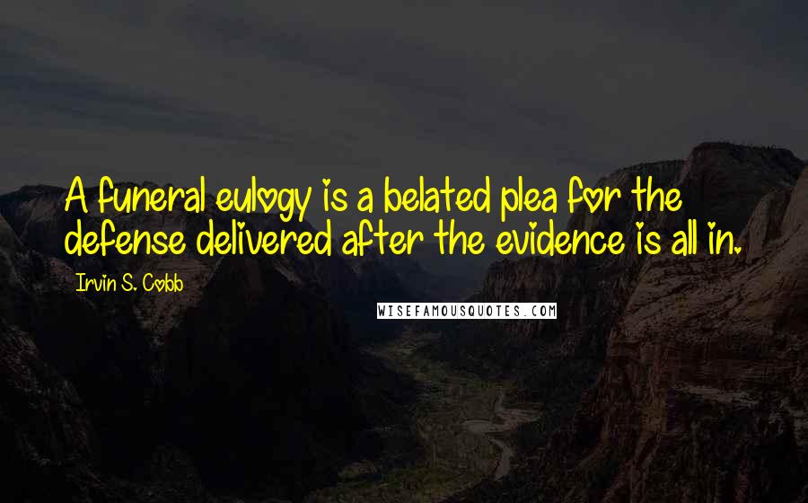 Irvin S. Cobb Quotes: A funeral eulogy is a belated plea for the defense delivered after the evidence is all in.