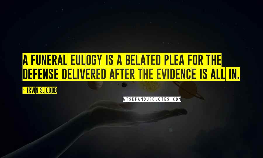 Irvin S. Cobb Quotes: A funeral eulogy is a belated plea for the defense delivered after the evidence is all in.