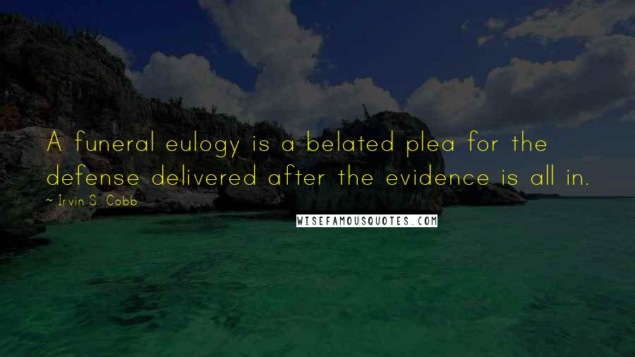 Irvin S. Cobb Quotes: A funeral eulogy is a belated plea for the defense delivered after the evidence is all in.