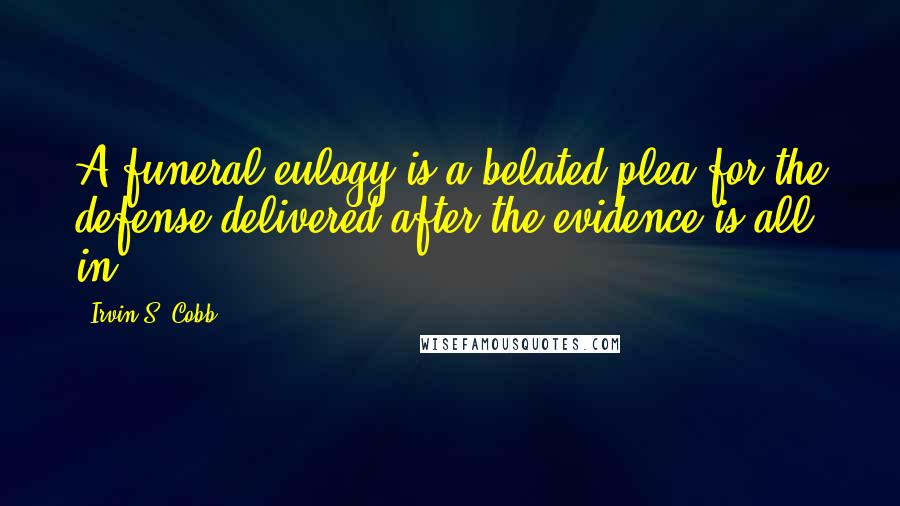 Irvin S. Cobb Quotes: A funeral eulogy is a belated plea for the defense delivered after the evidence is all in.