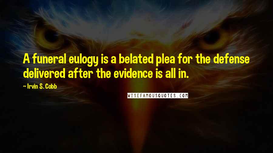Irvin S. Cobb Quotes: A funeral eulogy is a belated plea for the defense delivered after the evidence is all in.