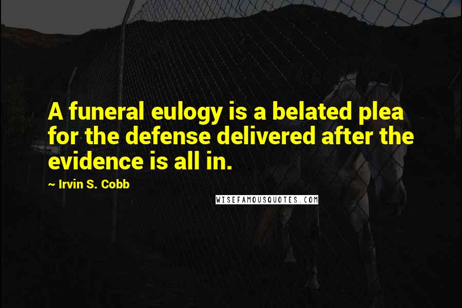 Irvin S. Cobb Quotes: A funeral eulogy is a belated plea for the defense delivered after the evidence is all in.